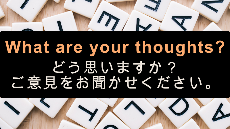 What are your thoughts?
「どう思いますか?」「ご意見をお聞かせください」